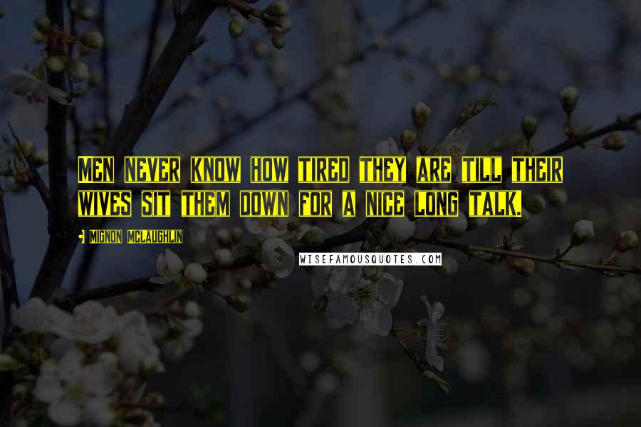 Mignon McLaughlin Quotes: Men never know how tired they are till their wives sit them down for a nice long talk.