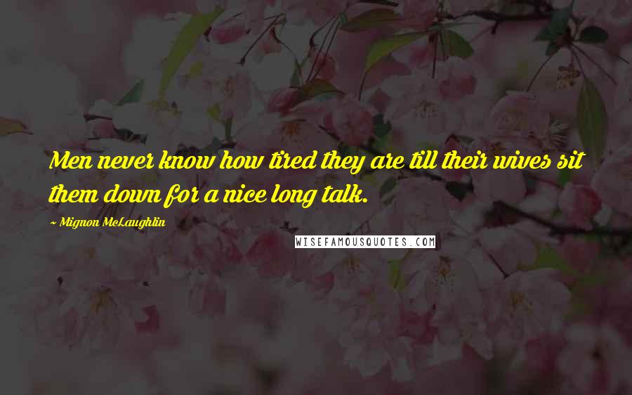 Mignon McLaughlin Quotes: Men never know how tired they are till their wives sit them down for a nice long talk.