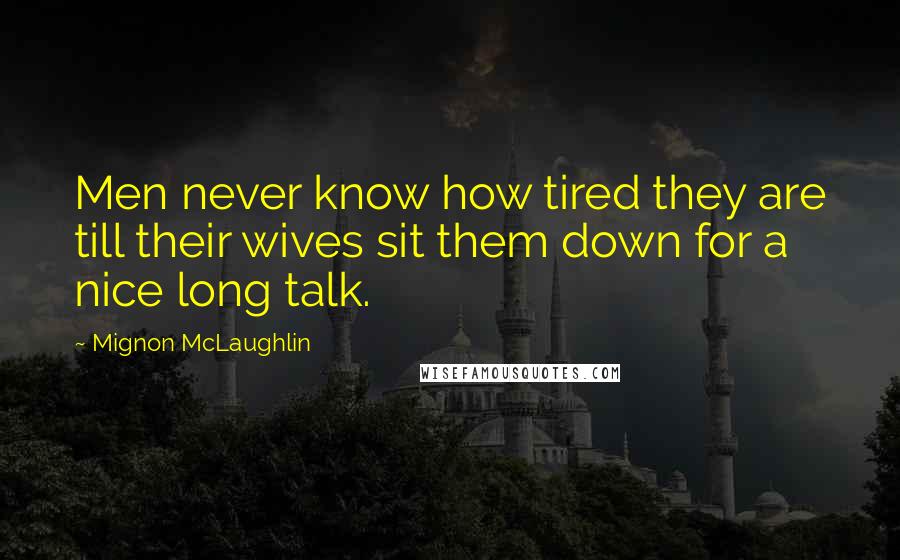 Mignon McLaughlin Quotes: Men never know how tired they are till their wives sit them down for a nice long talk.