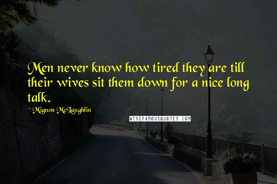 Mignon McLaughlin Quotes: Men never know how tired they are till their wives sit them down for a nice long talk.