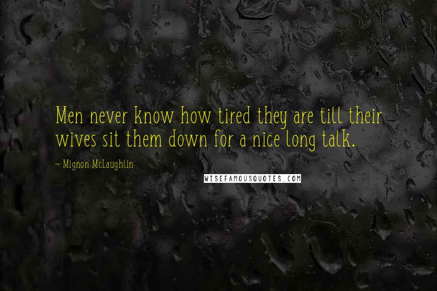 Mignon McLaughlin Quotes: Men never know how tired they are till their wives sit them down for a nice long talk.