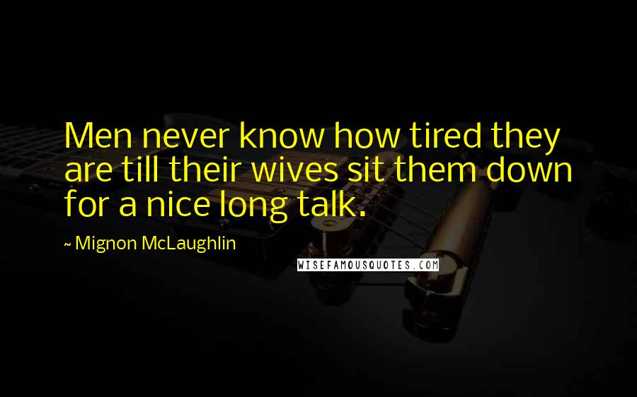 Mignon McLaughlin Quotes: Men never know how tired they are till their wives sit them down for a nice long talk.