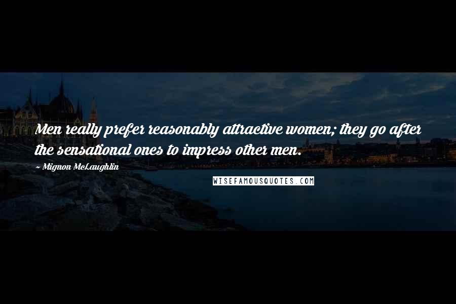 Mignon McLaughlin Quotes: Men really prefer reasonably attractive women; they go after the sensational ones to impress other men.