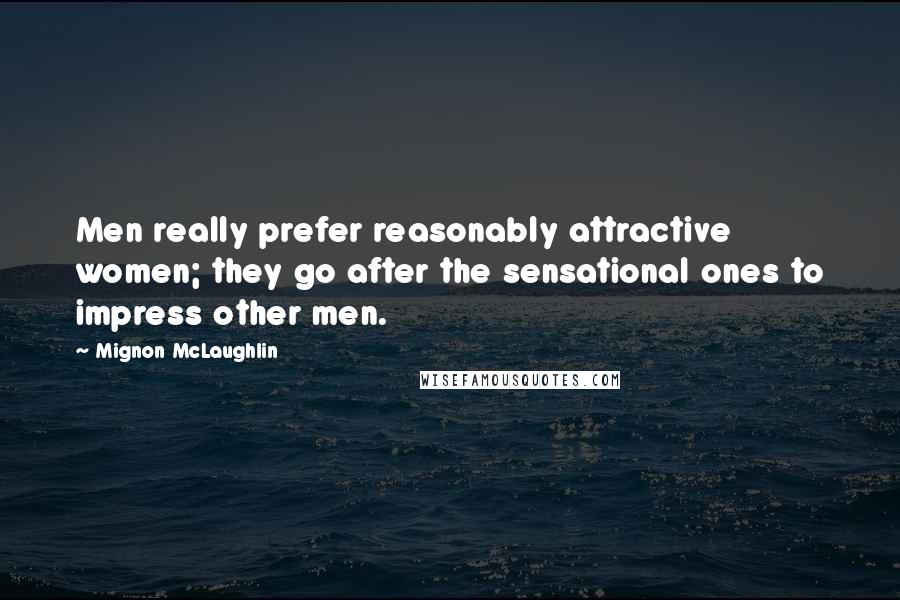 Mignon McLaughlin Quotes: Men really prefer reasonably attractive women; they go after the sensational ones to impress other men.