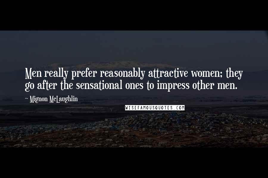 Mignon McLaughlin Quotes: Men really prefer reasonably attractive women; they go after the sensational ones to impress other men.