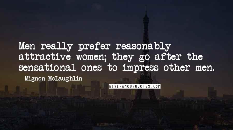 Mignon McLaughlin Quotes: Men really prefer reasonably attractive women; they go after the sensational ones to impress other men.