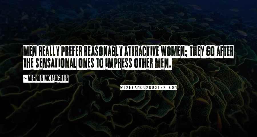 Mignon McLaughlin Quotes: Men really prefer reasonably attractive women; they go after the sensational ones to impress other men.