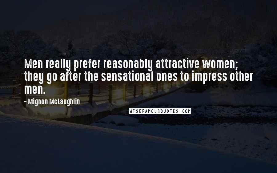 Mignon McLaughlin Quotes: Men really prefer reasonably attractive women; they go after the sensational ones to impress other men.