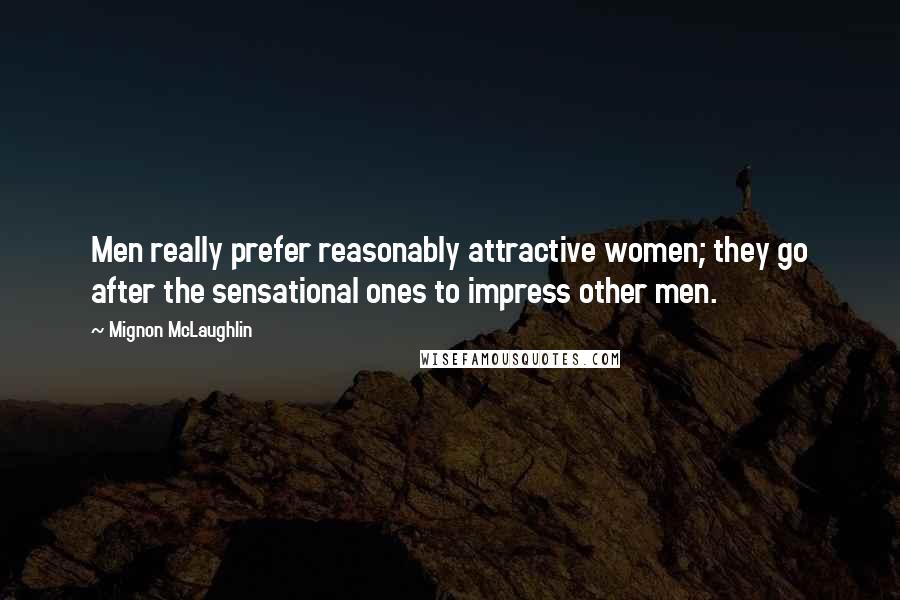 Mignon McLaughlin Quotes: Men really prefer reasonably attractive women; they go after the sensational ones to impress other men.
