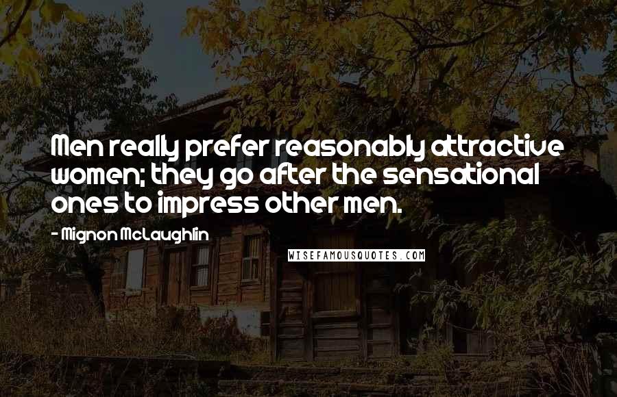Mignon McLaughlin Quotes: Men really prefer reasonably attractive women; they go after the sensational ones to impress other men.