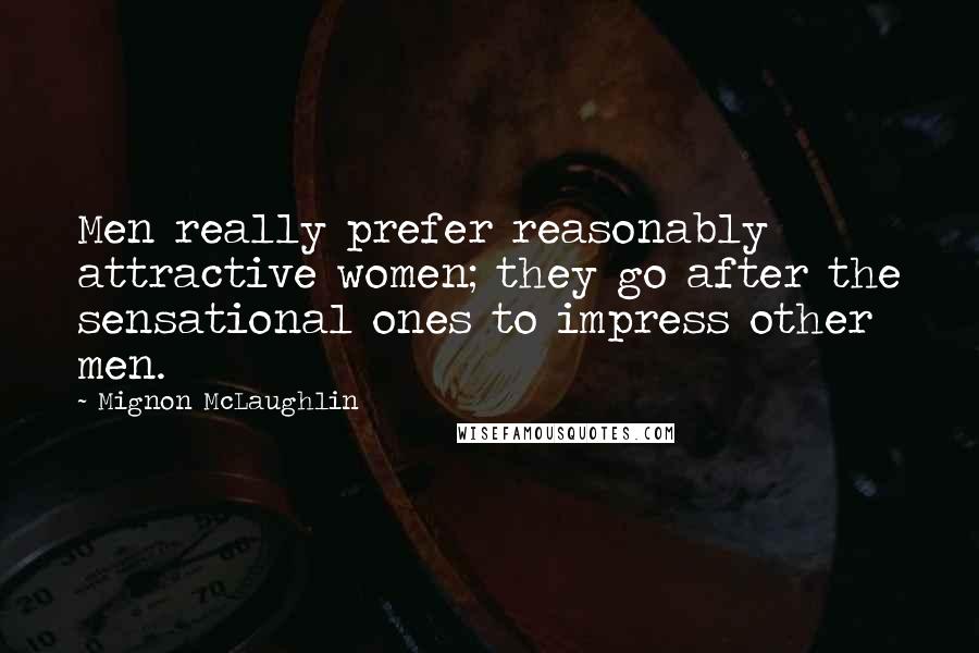 Mignon McLaughlin Quotes: Men really prefer reasonably attractive women; they go after the sensational ones to impress other men.