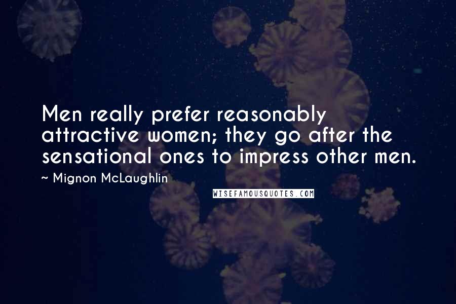 Mignon McLaughlin Quotes: Men really prefer reasonably attractive women; they go after the sensational ones to impress other men.