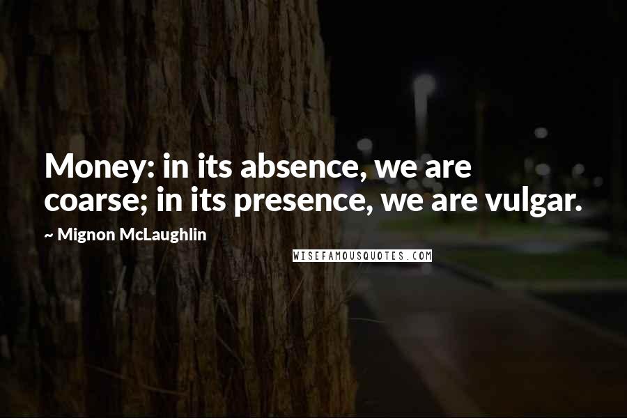 Mignon McLaughlin Quotes: Money: in its absence, we are coarse; in its presence, we are vulgar.