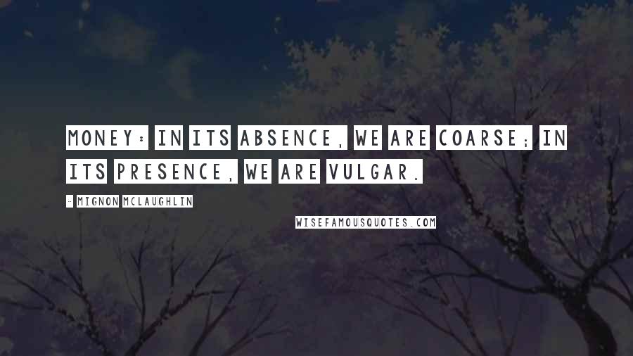 Mignon McLaughlin Quotes: Money: in its absence, we are coarse; in its presence, we are vulgar.