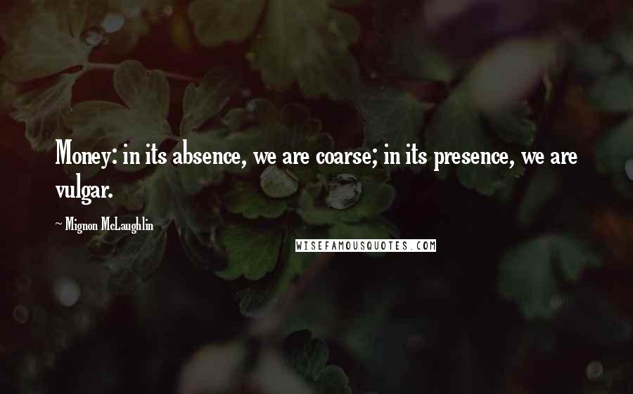 Mignon McLaughlin Quotes: Money: in its absence, we are coarse; in its presence, we are vulgar.