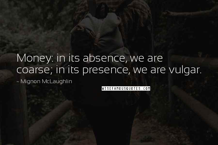 Mignon McLaughlin Quotes: Money: in its absence, we are coarse; in its presence, we are vulgar.