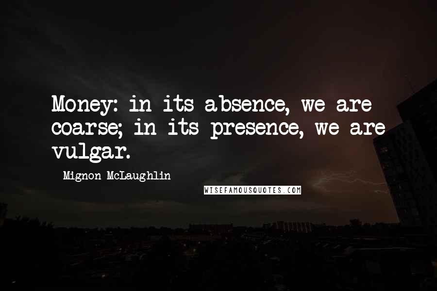 Mignon McLaughlin Quotes: Money: in its absence, we are coarse; in its presence, we are vulgar.