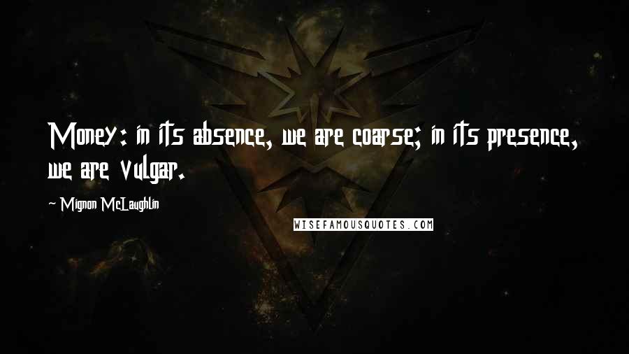 Mignon McLaughlin Quotes: Money: in its absence, we are coarse; in its presence, we are vulgar.