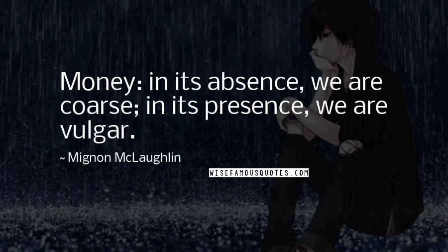 Mignon McLaughlin Quotes: Money: in its absence, we are coarse; in its presence, we are vulgar.