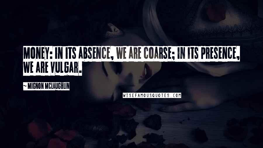 Mignon McLaughlin Quotes: Money: in its absence, we are coarse; in its presence, we are vulgar.