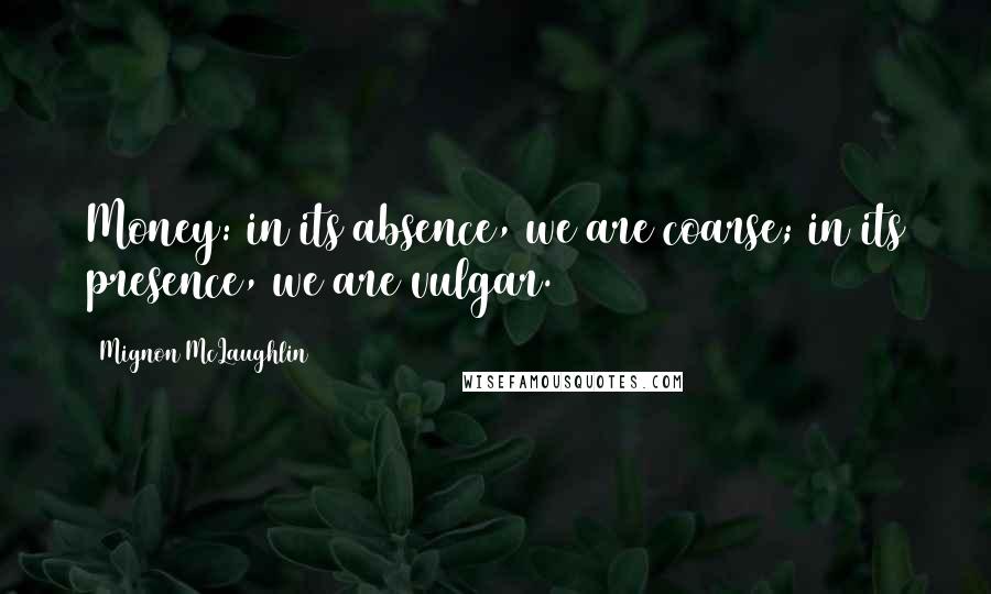 Mignon McLaughlin Quotes: Money: in its absence, we are coarse; in its presence, we are vulgar.