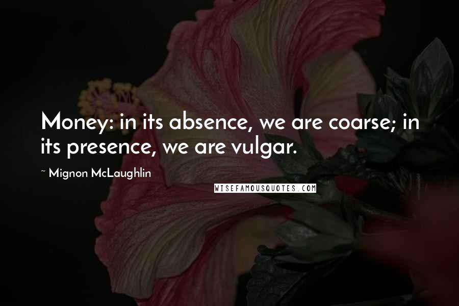 Mignon McLaughlin Quotes: Money: in its absence, we are coarse; in its presence, we are vulgar.