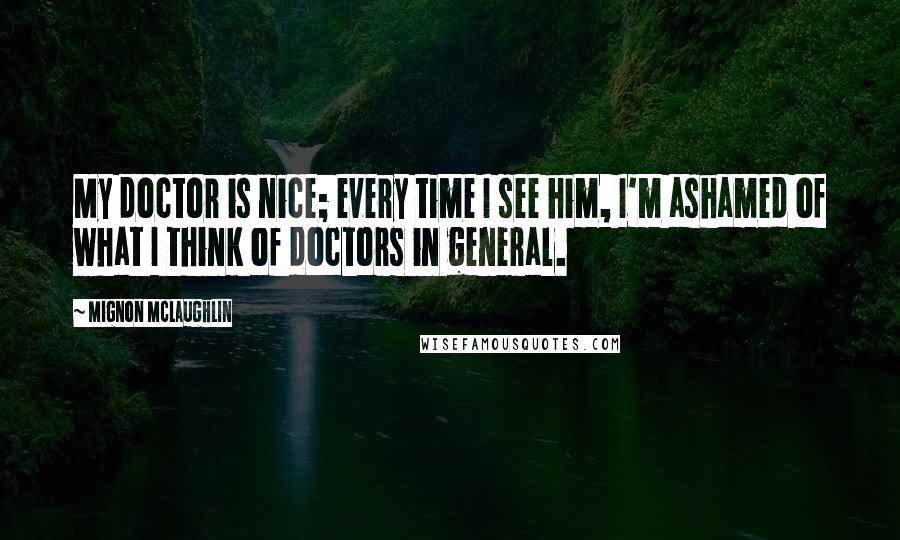 Mignon McLaughlin Quotes: My doctor is nice; every time I see him, I'm ashamed of what I think of doctors in general.