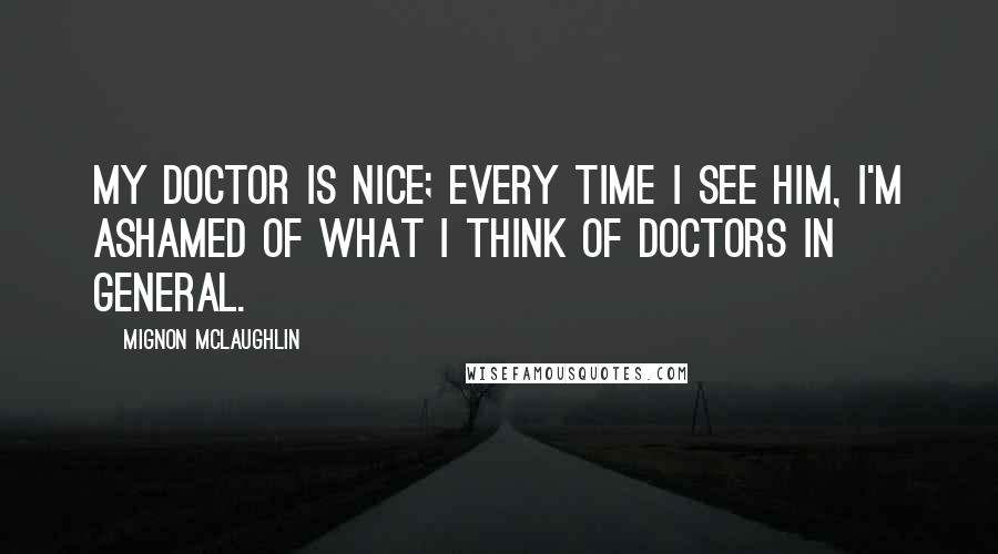 Mignon McLaughlin Quotes: My doctor is nice; every time I see him, I'm ashamed of what I think of doctors in general.