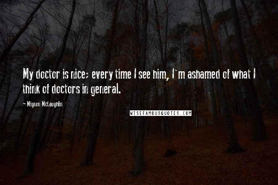 Mignon McLaughlin Quotes: My doctor is nice; every time I see him, I'm ashamed of what I think of doctors in general.