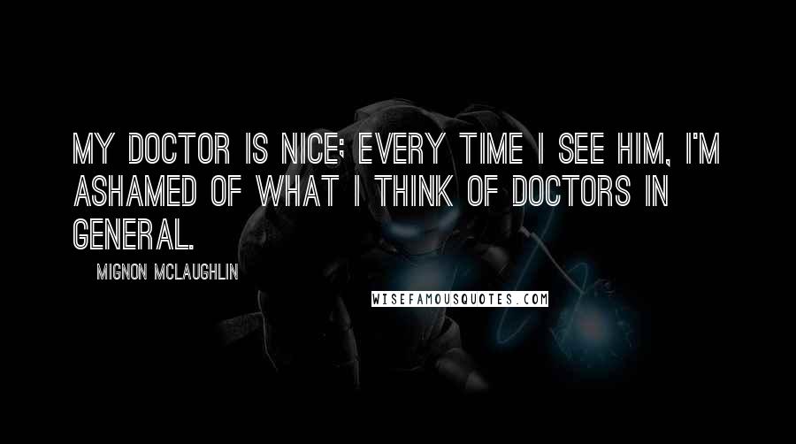 Mignon McLaughlin Quotes: My doctor is nice; every time I see him, I'm ashamed of what I think of doctors in general.