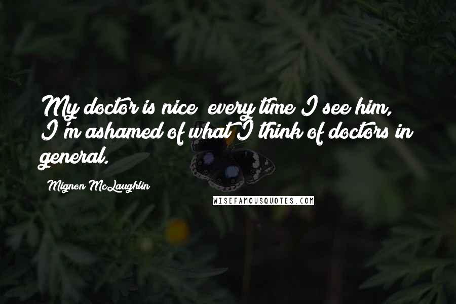 Mignon McLaughlin Quotes: My doctor is nice; every time I see him, I'm ashamed of what I think of doctors in general.