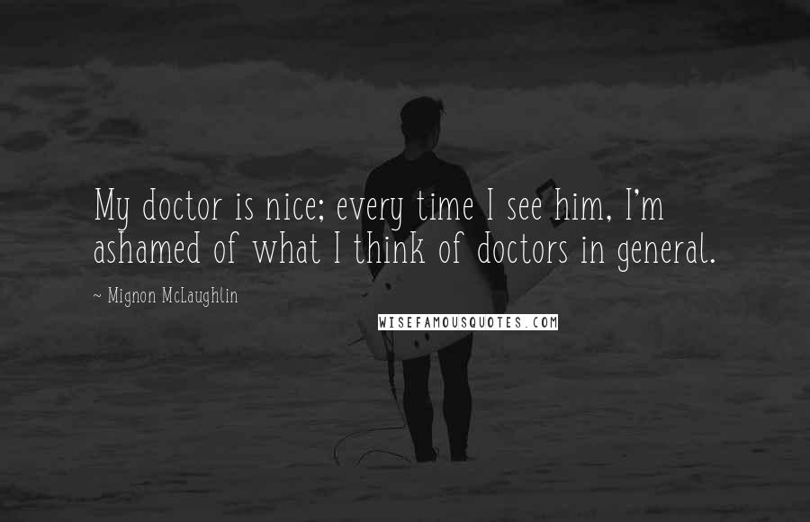 Mignon McLaughlin Quotes: My doctor is nice; every time I see him, I'm ashamed of what I think of doctors in general.
