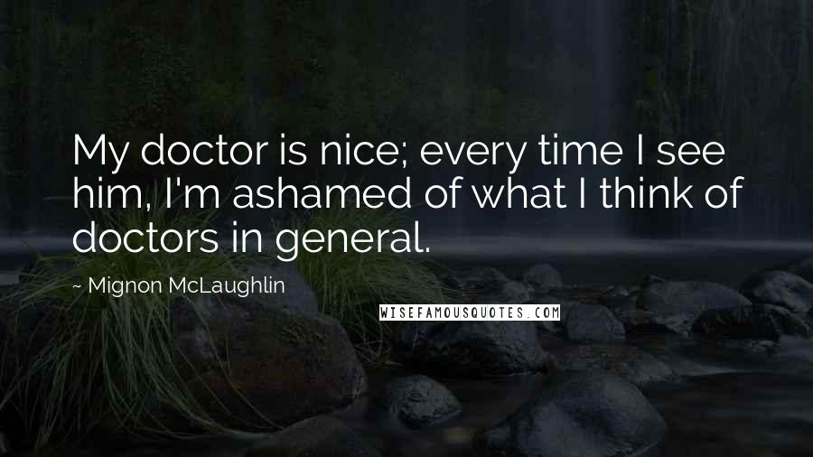 Mignon McLaughlin Quotes: My doctor is nice; every time I see him, I'm ashamed of what I think of doctors in general.