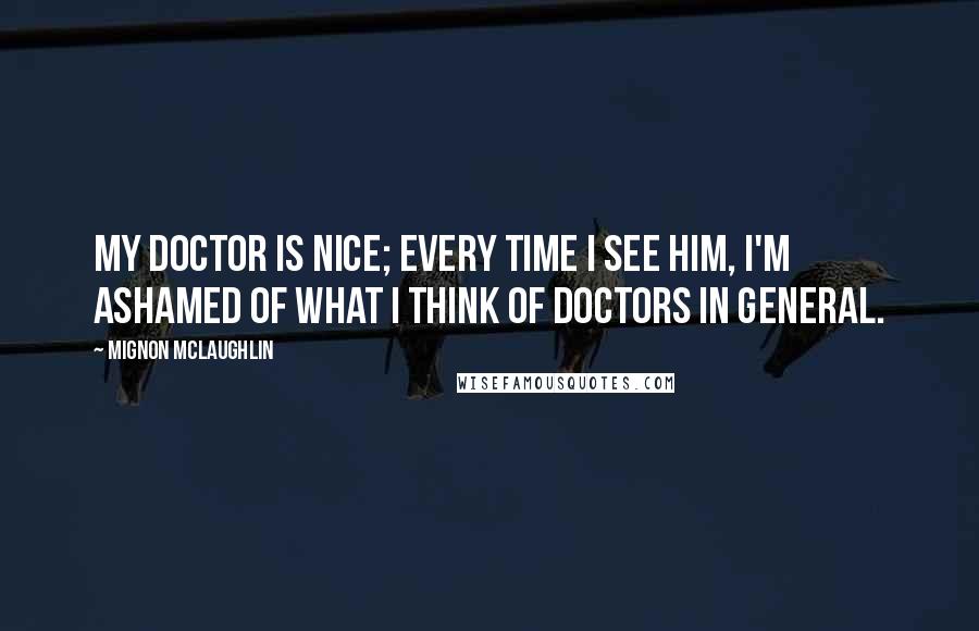 Mignon McLaughlin Quotes: My doctor is nice; every time I see him, I'm ashamed of what I think of doctors in general.