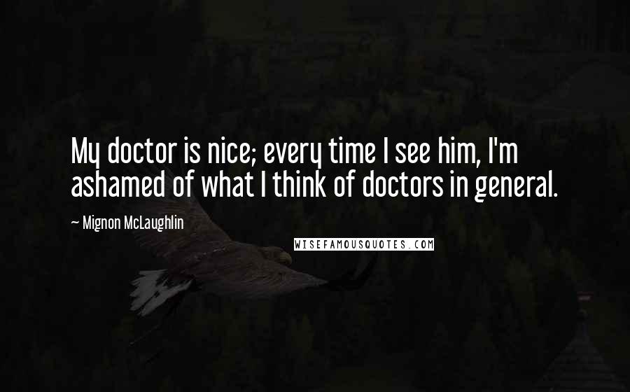 Mignon McLaughlin Quotes: My doctor is nice; every time I see him, I'm ashamed of what I think of doctors in general.