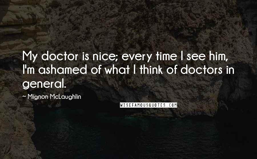 Mignon McLaughlin Quotes: My doctor is nice; every time I see him, I'm ashamed of what I think of doctors in general.