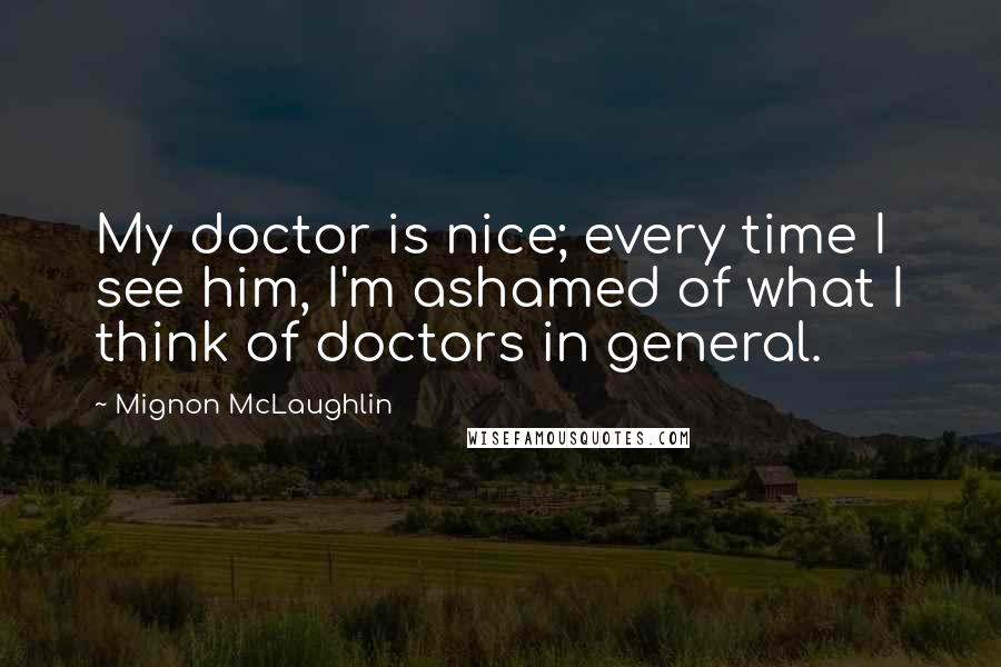 Mignon McLaughlin Quotes: My doctor is nice; every time I see him, I'm ashamed of what I think of doctors in general.