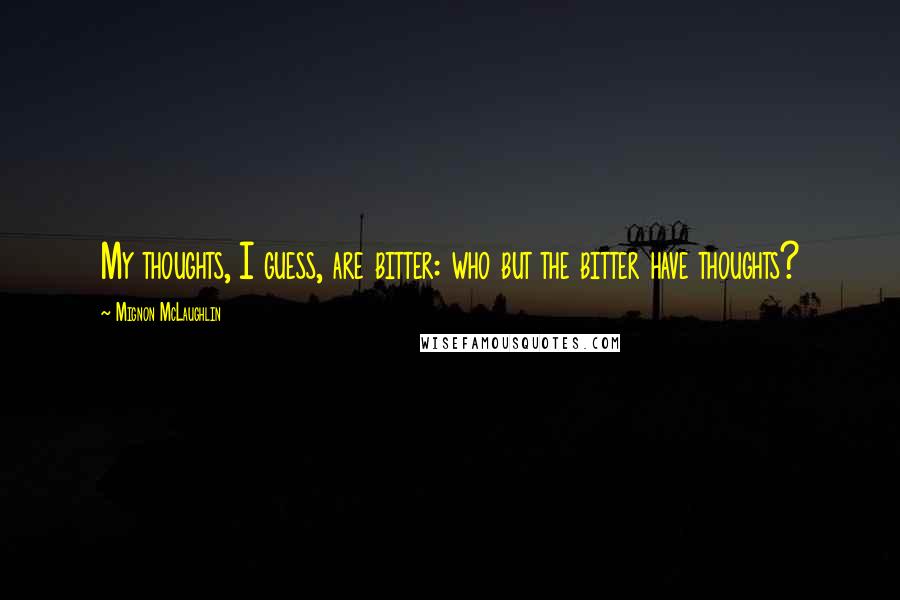 Mignon McLaughlin Quotes: My thoughts, I guess, are bitter: who but the bitter have thoughts?