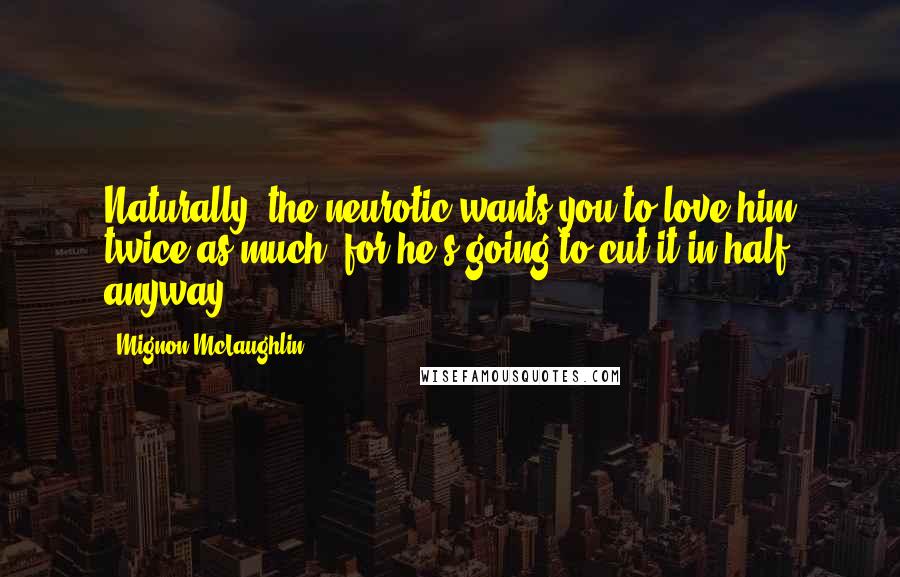 Mignon McLaughlin Quotes: Naturally, the neurotic wants you to love him twice as much, for he's going to cut it in half anyway.