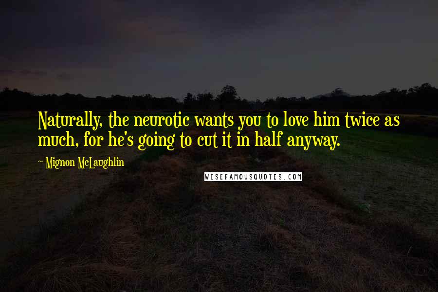 Mignon McLaughlin Quotes: Naturally, the neurotic wants you to love him twice as much, for he's going to cut it in half anyway.