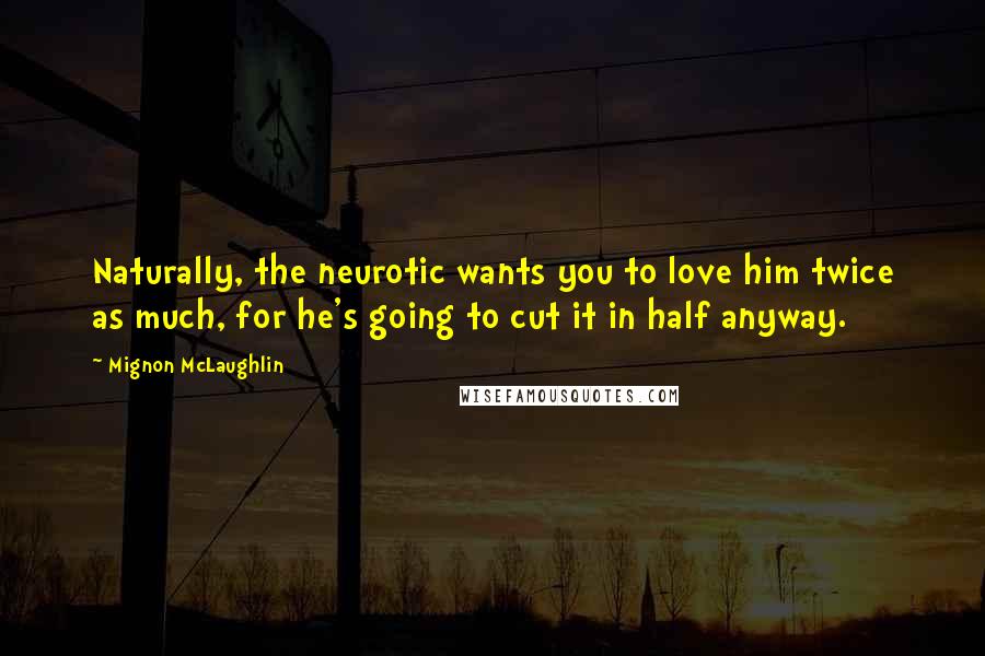 Mignon McLaughlin Quotes: Naturally, the neurotic wants you to love him twice as much, for he's going to cut it in half anyway.
