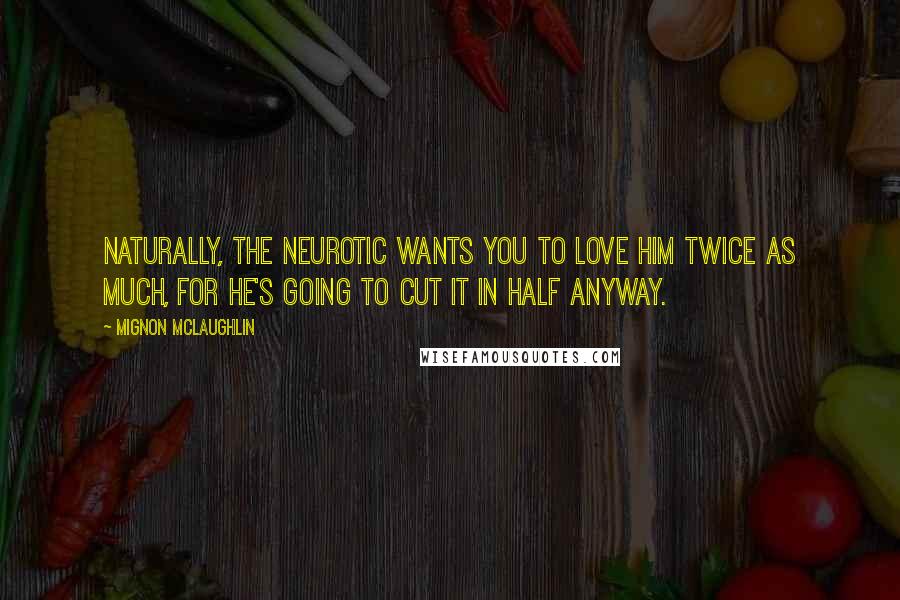 Mignon McLaughlin Quotes: Naturally, the neurotic wants you to love him twice as much, for he's going to cut it in half anyway.