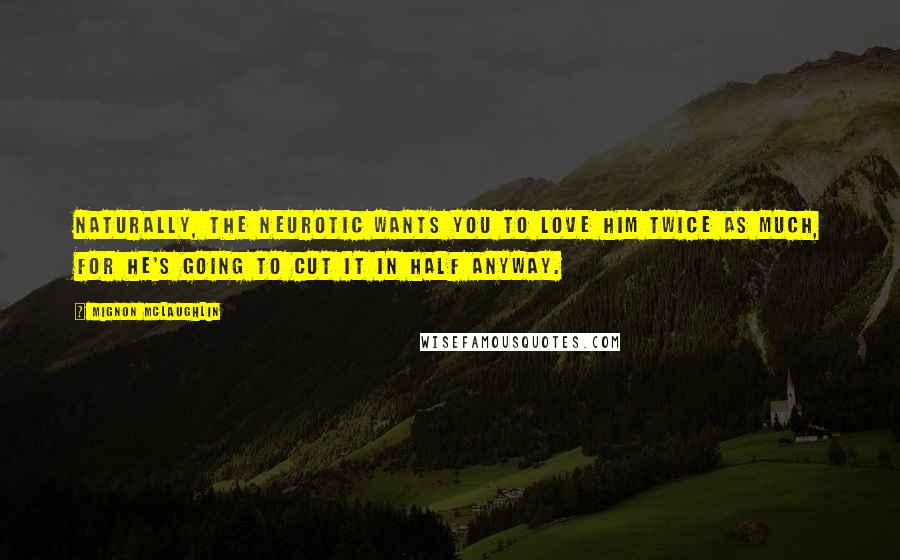 Mignon McLaughlin Quotes: Naturally, the neurotic wants you to love him twice as much, for he's going to cut it in half anyway.