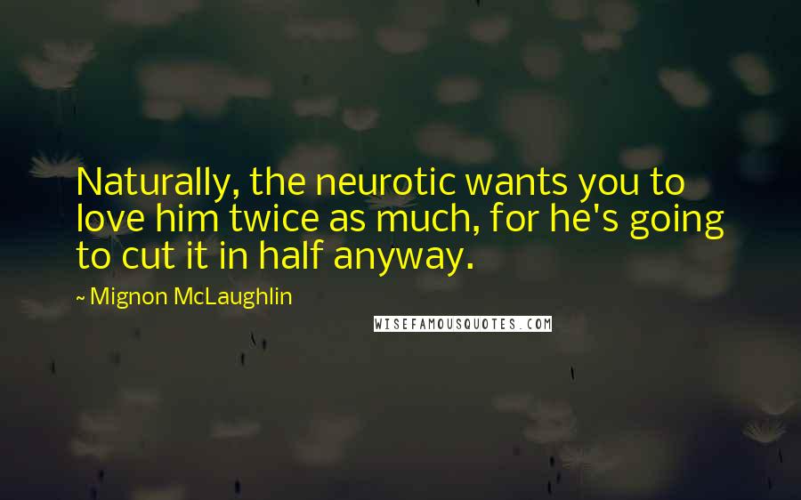 Mignon McLaughlin Quotes: Naturally, the neurotic wants you to love him twice as much, for he's going to cut it in half anyway.