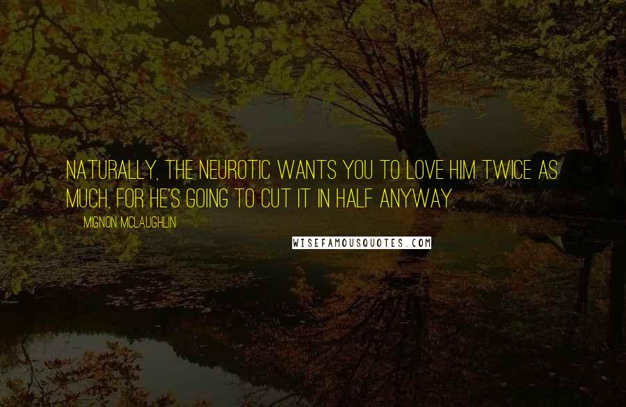 Mignon McLaughlin Quotes: Naturally, the neurotic wants you to love him twice as much, for he's going to cut it in half anyway.