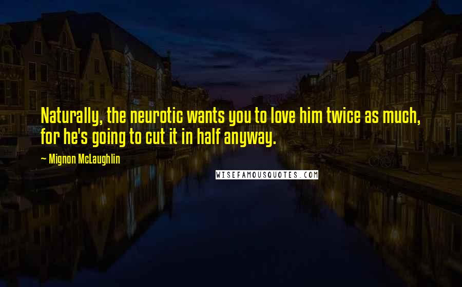 Mignon McLaughlin Quotes: Naturally, the neurotic wants you to love him twice as much, for he's going to cut it in half anyway.