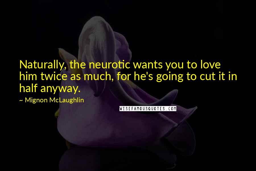 Mignon McLaughlin Quotes: Naturally, the neurotic wants you to love him twice as much, for he's going to cut it in half anyway.