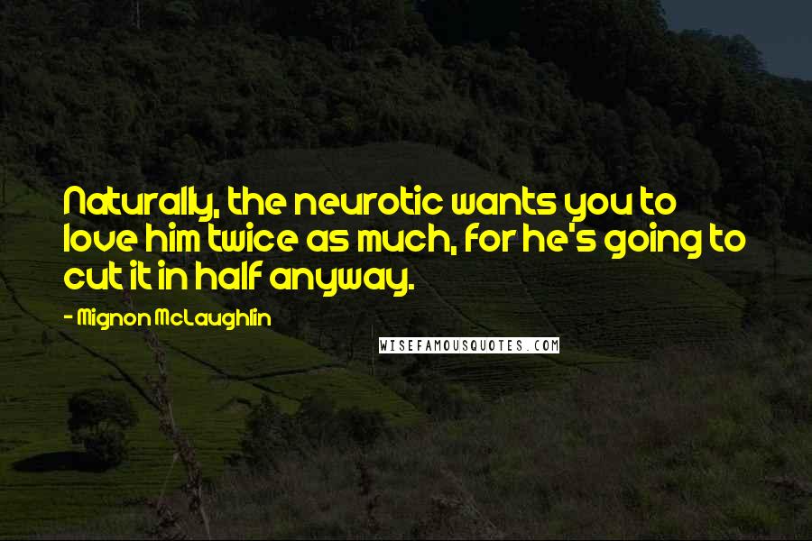 Mignon McLaughlin Quotes: Naturally, the neurotic wants you to love him twice as much, for he's going to cut it in half anyway.