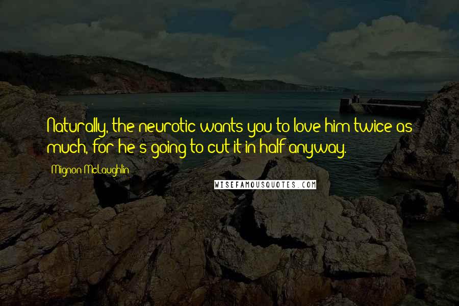 Mignon McLaughlin Quotes: Naturally, the neurotic wants you to love him twice as much, for he's going to cut it in half anyway.