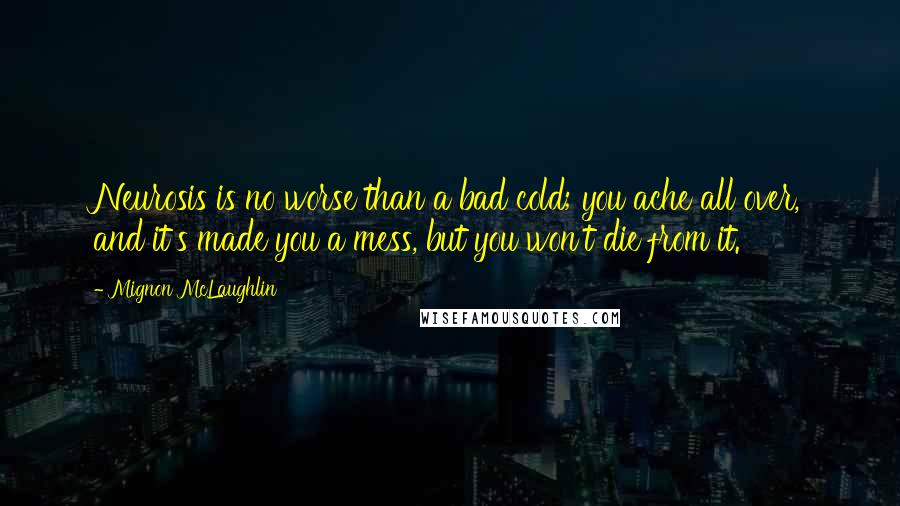 Mignon McLaughlin Quotes: Neurosis is no worse than a bad cold; you ache all over, and it's made you a mess, but you won't die from it.